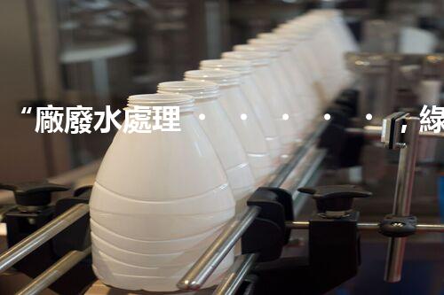 “廠廢水處理，綠色環(huán)保新篇章”